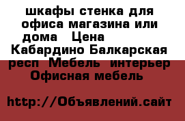 шкафы-стенка для офиса,магазина или дома › Цена ­ 15 000 - Кабардино-Балкарская респ. Мебель, интерьер » Офисная мебель   